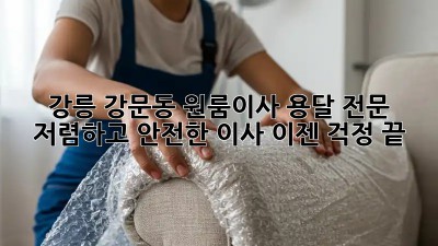 강릉 강문동 원룸이사 용달 전문: 저렴하고 안전한 이사, 이젠 걱정 끝! 🎉